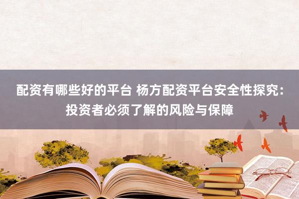 配资有哪些好的平台 杨方配资平台安全性探究：投资者必须了解的风险与保障
