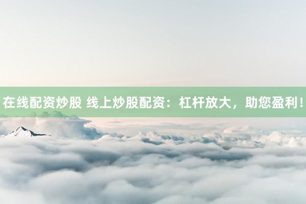 在线配资炒股 线上炒股配资：杠杆放大，助您盈利！