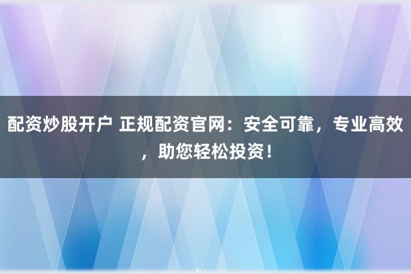 配资炒股开户 正规配资官网：安全可靠，专业高效，助您轻松投资！