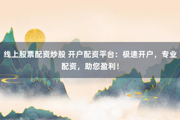 线上股票配资炒股 开户配资平台：极速开户，专业配资，助您盈利！