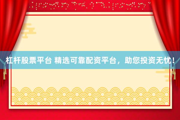 杠杆股票平台 精选可靠配资平台,助您投资无忧!