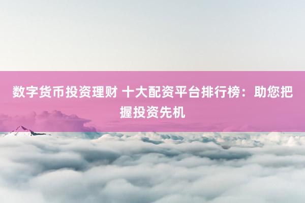 数字货币投资理财 十大配资平台排行榜：助您把握投资先机