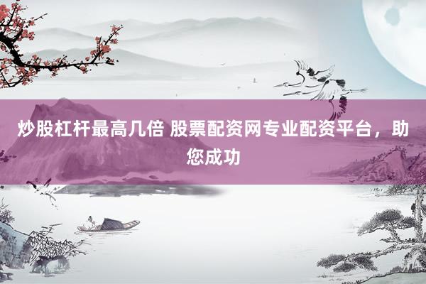 炒股杠杆最高几倍 股票配资网专业配资平台，助您成功