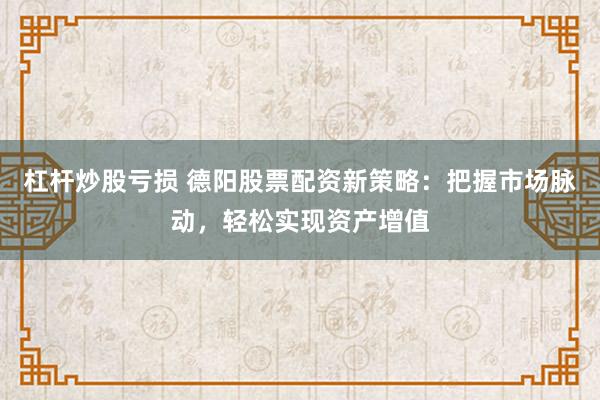 杠杆炒股亏损 德阳股票配资新策略：把握市场脉动，轻松实现资产增值
