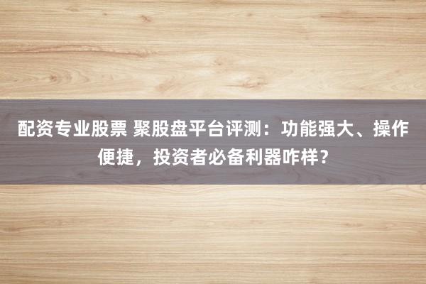 配资专业股票 聚股盘平台评测：功能强大、操作便捷，投资者必备利器咋样？