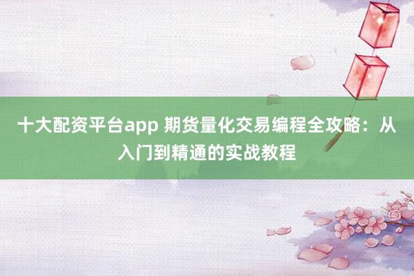 十大配资平台app 期货量化交易编程全攻略：从入门到精通的实战教程