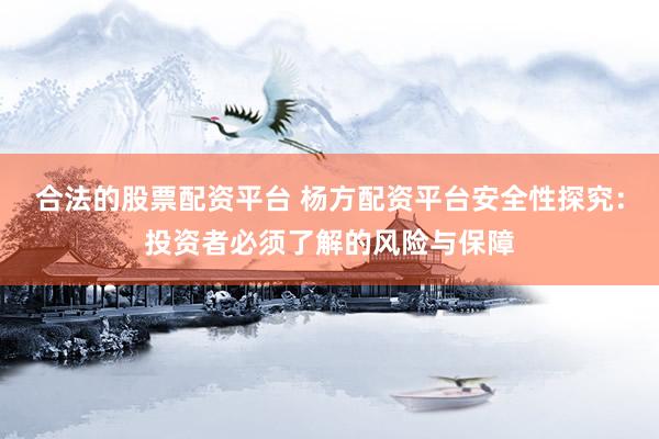 合法的股票配资平台 杨方配资平台安全性探究：投资者必须了解的风险与保障