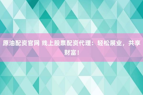 原油配资官网 线上股票配资代理：轻松展业，共享财富！