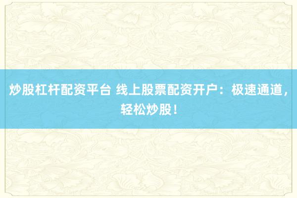 炒股杠杆配资平台 线上股票配资开户：极速通道，轻松炒股！