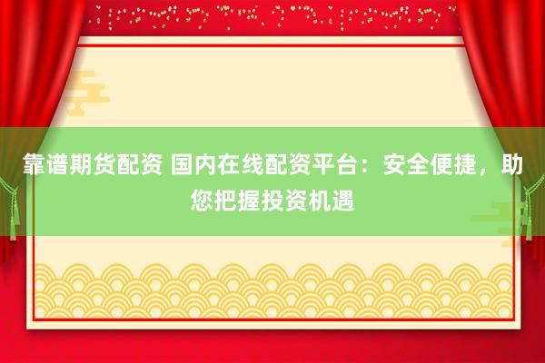 靠谱期货配资 国内在线配资平台:安全便捷,助您把握投资机遇
