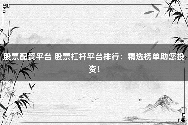 股票配资平台 股票杠杆平台排行：精选榜单助您投资！