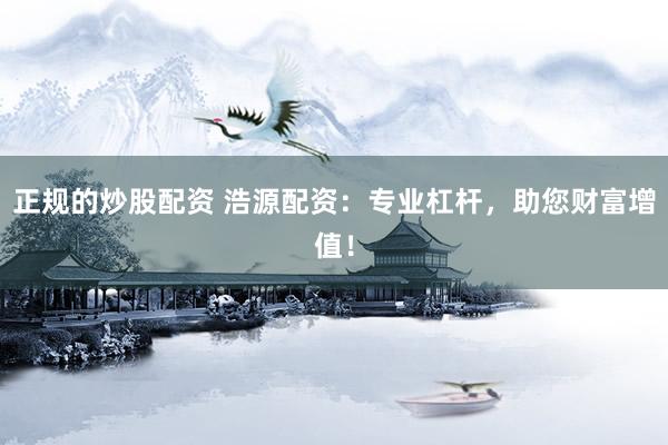 正规的炒股配资 浩源配资：专业杠杆，助您财富增值！