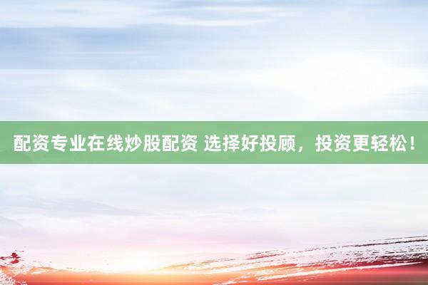配资专业在线炒股配资 选择好投顾，投资更轻松！