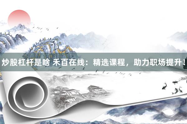 炒股杠杆是啥 禾百在线：精选课程，助力职场提升！