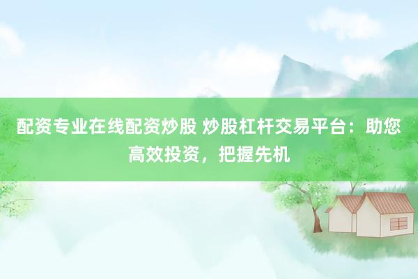 配资专业在线配资炒股 炒股杠杆交易平台：助您高效投资，把握先机
