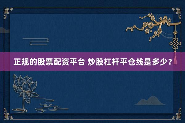 正规的股票配资平台 炒股杠杆平仓线是多少？