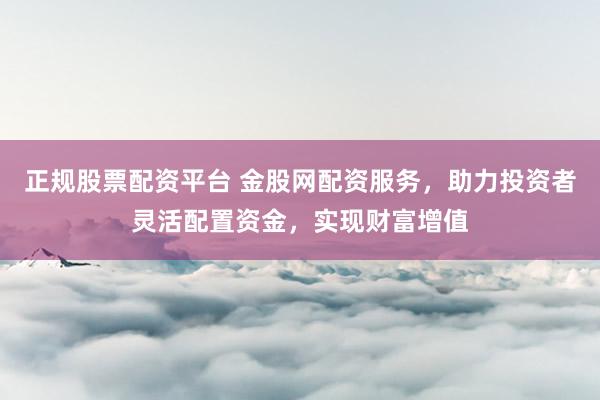 正规股票配资平台 金股网配资服务，助力投资者灵活配置资金，实现财富增值