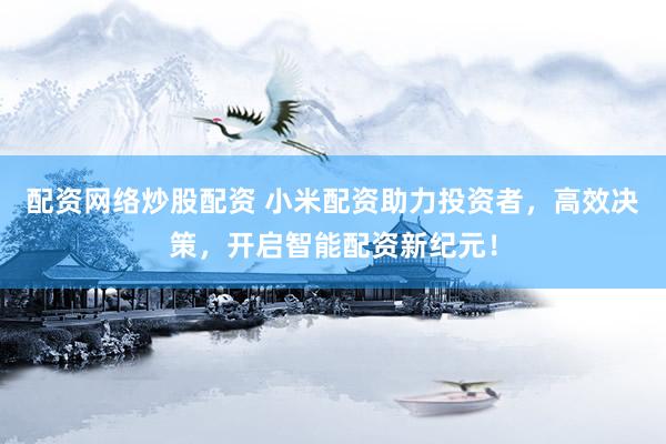 配资网络炒股配资 小米配资助力投资者,高效决策,开启智能配资新纪元!