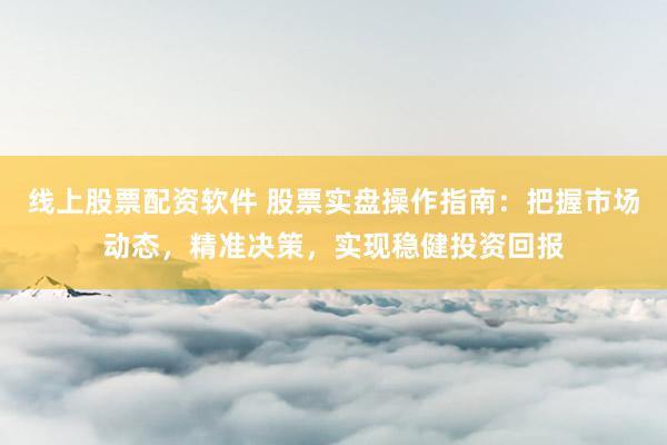 线上股票配资软件 股票实盘操作指南：把握市场动态，精准决策，实现稳健投资回报