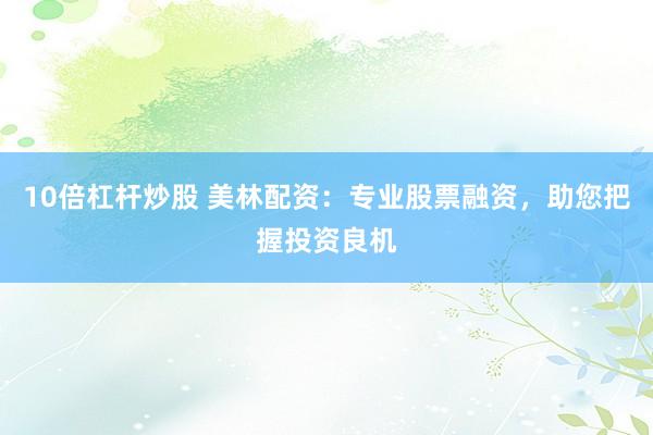 10倍杠杆炒股 美林配资：专业股票融资，助您把握投资良机