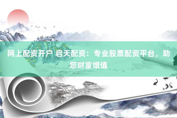 网上配资开户 启天配资：专业股票配资平台，助您财富增值