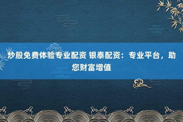 炒股免费体验专业配资 银泰配资:专业平台,助您财富增值