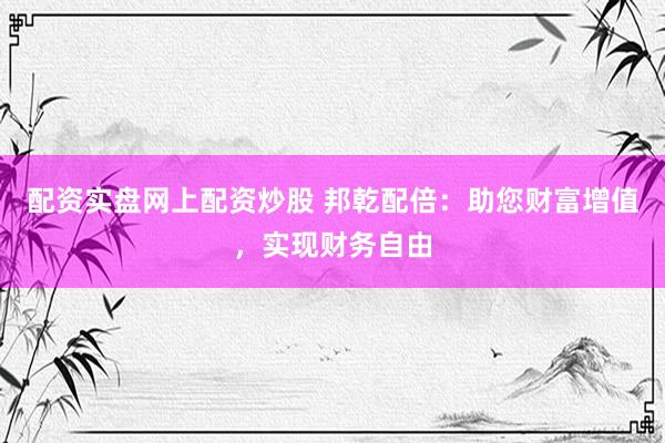 配资实盘网上配资炒股 邦乾配倍：助您财富增值，实现财务自由