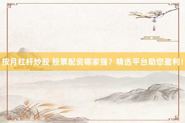 按月杠杆炒股 股票配资哪家强？精选平台助您盈利！