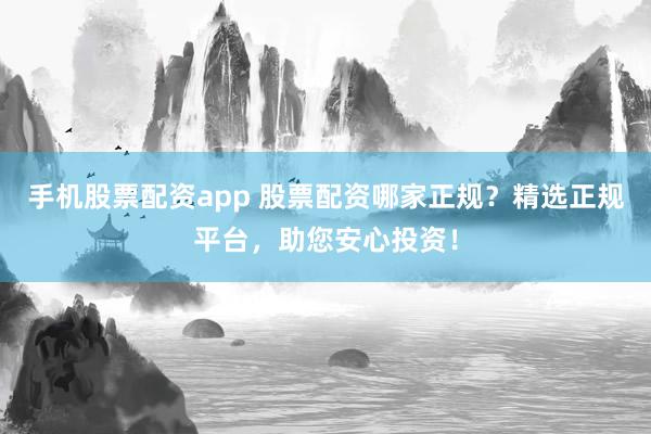 手机股票配资app 股票配资哪家正规?精选正规平台,助您安心投资!
