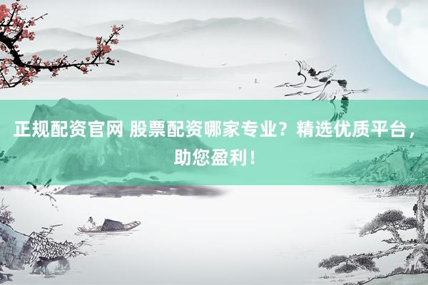 正规配资官网 股票配资哪家专业?精选优质平台,助您盈利!