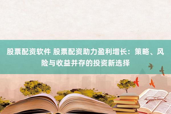 股票配资软件 股票配资助力盈利增长：策略、风险与收益并存的投资新选择