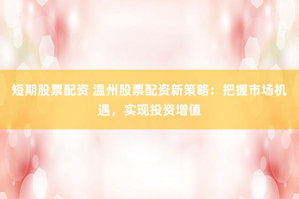短期股票配资 温州股票配资新策略：把握市场机遇，实现投资增值